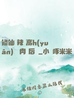 修仙 辣 高h(yuǎn) 濃肉 后宮